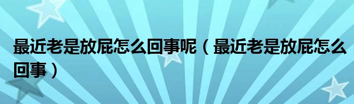 最近老是放屁怎么回事呢（最近老是放屁怎么回事）