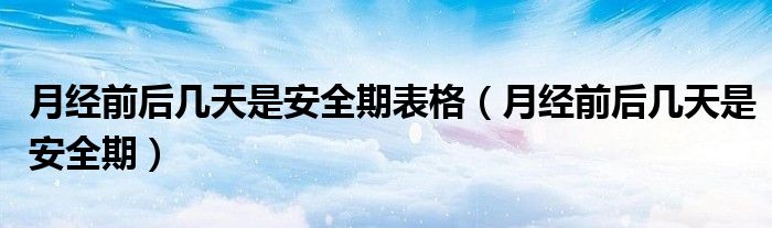 月經(jīng)前后幾天是安全期表格（月經(jīng)前后幾天是安全期）