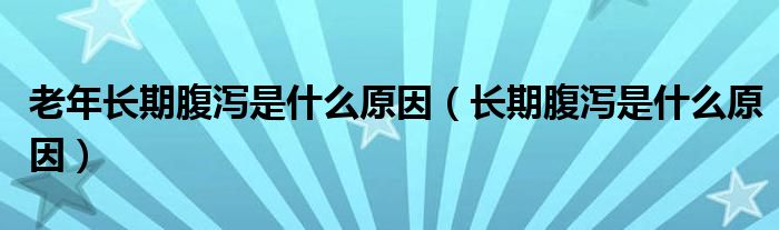 老年長(zhǎng)期腹瀉是什么原因（長(zhǎng)期腹瀉是什么原因）