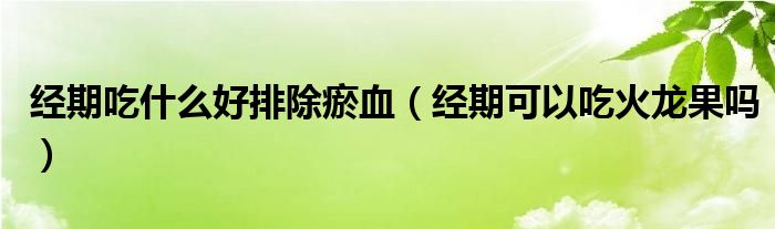 經(jīng)期吃什么好排除瘀血（經(jīng)期可以吃火龍果嗎）