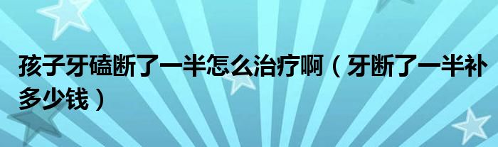 孩子牙磕斷了一半怎么治療?。ㄑ罃嗔艘话胙a多少錢）