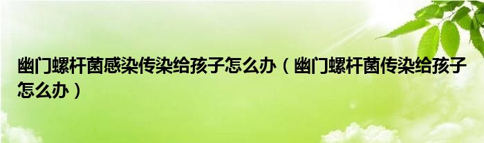 幽門(mén)螺桿菌感染傳染給孩子怎么辦（幽門(mén)螺桿菌傳染給孩子怎么辦）