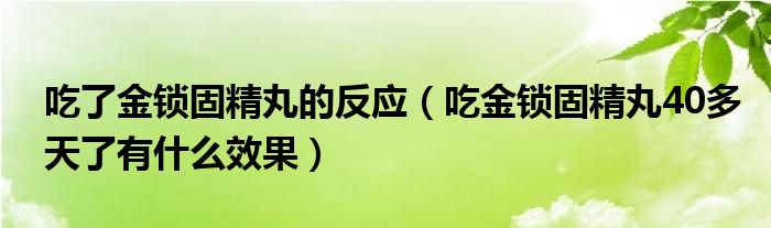 吃了金鎖固精丸的反應（吃金鎖固精丸40多天了有什么效果）