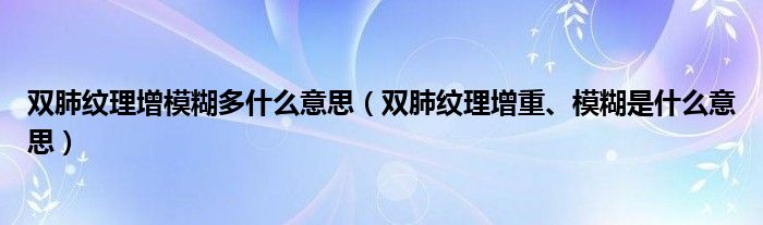 雙肺紋理增模糊多什么意思（雙肺紋理增重、模糊是什么意思）