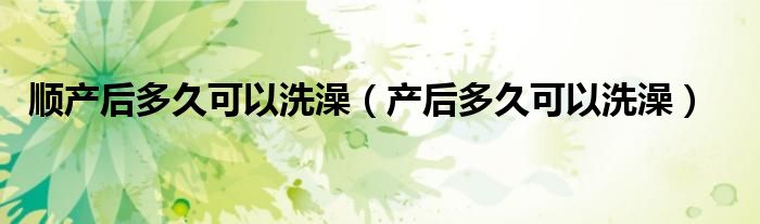 順產后多久可以洗澡（產后多久可以洗澡）