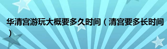 華清宮游玩大概要多久時間（清宮要多長時間）