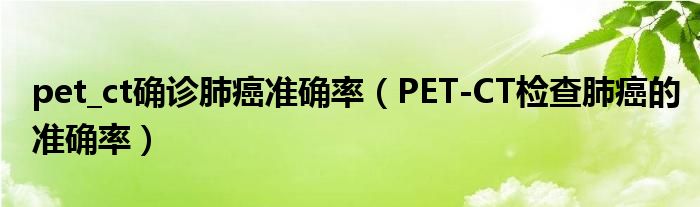 pet_ct確診肺癌準(zhǔn)確率（PET-CT檢查肺癌的準(zhǔn)確率）