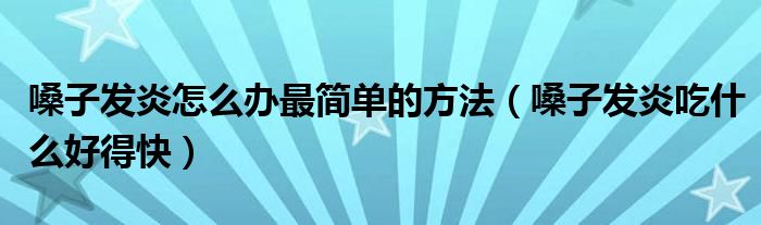 嗓子發(fā)炎怎么辦最簡(jiǎn)單的方法（嗓子發(fā)炎吃什么好得快）