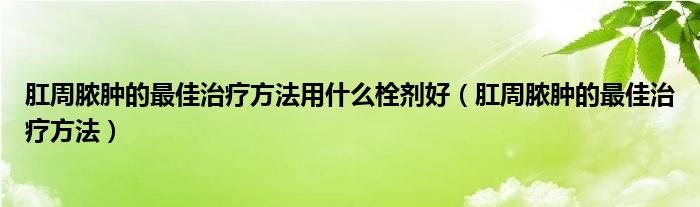 肛周膿腫的最佳治療方法用什么栓劑好（肛周膿腫的最佳治療方法）