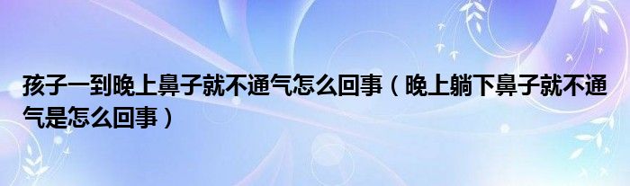 孩子一到晚上鼻子就不通氣怎么回事（晚上躺下鼻子就不通氣是怎么回事）