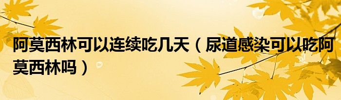 阿莫西林可以連續(xù)吃幾天（尿道感染可以吃阿莫西林嗎）