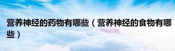 營養(yǎng)神經(jīng)的藥物有哪些（營養(yǎng)神經(jīng)的食物有哪些）