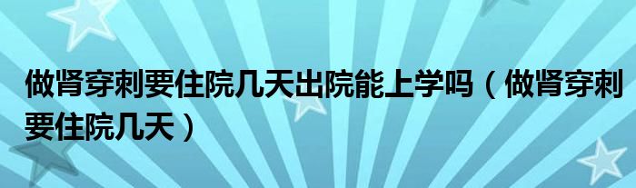 做腎穿刺要住院幾天出院能上學(xué)嗎（做腎穿刺要住院幾天）