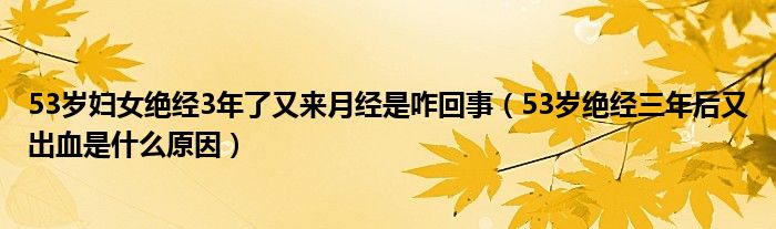 53歲婦女絕經3年了又來月經是咋回事（53歲絕經三年后又出血是什么原因）