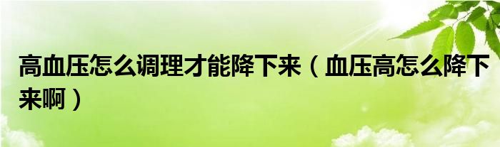 高血壓怎么調(diào)理才能降下來(lái)（血壓高怎么降下來(lái)?。? /></span>
		<span id=