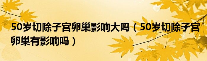 50歲切除子宮卵巢影響大嗎（50歲切除子宮卵巢有影響嗎）