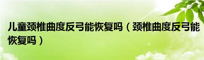 兒童頸椎曲度反弓能恢復(fù)嗎（頸椎曲度反弓能恢復(fù)嗎）