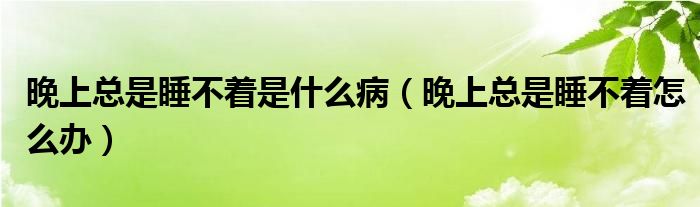 晚上總是睡不著是什么?。ㄍ砩峡偸撬恢趺崔k）