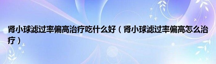 腎小球?yàn)V過率偏高治療吃什么好（腎小球?yàn)V過率偏高怎么治療）