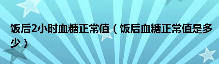 飯后2小時血糖正常值（飯后血糖正常值是多少）