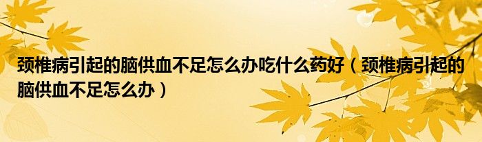 頸椎病引起的腦供血不足怎么辦吃什么藥好（頸椎病引起的腦供血不足怎么辦）