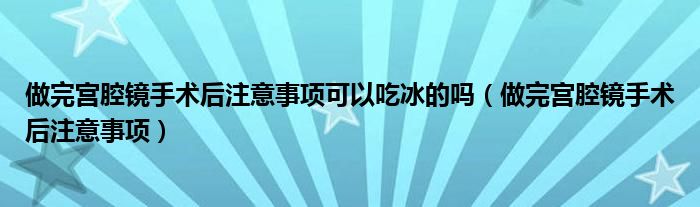 做完宮腔鏡手術(shù)后注意事項可以吃冰的嗎（做完宮腔鏡手術(shù)后注意事項）