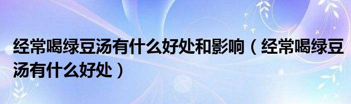 經(jīng)常喝綠豆湯有什么好處和影響（經(jīng)常喝綠豆湯有什么好處）