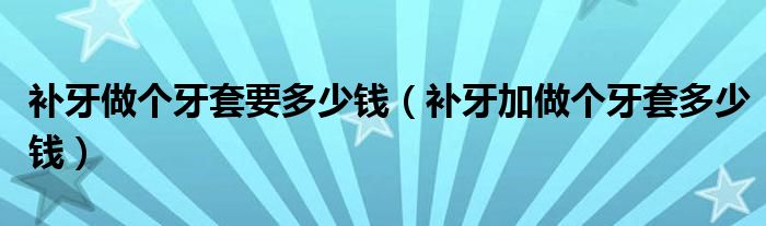 補(bǔ)牙做個牙套要多少錢（補(bǔ)牙加做個牙套多少錢）