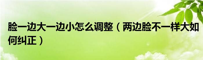 臉一邊大一邊小怎么調(diào)整（兩邊臉不一樣大如何糾正）