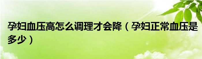 孕婦血壓高怎么調(diào)理才會(huì)降（孕婦正常血壓是多少）