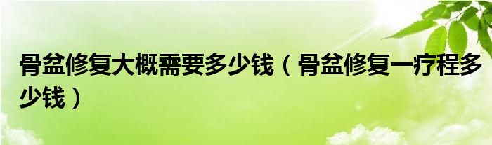 骨盆修復大概需要多少錢（骨盆修復一療程多少錢）