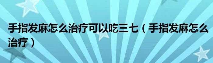 手指發(fā)麻怎么治療可以吃三七（手指發(fā)麻怎么治療）