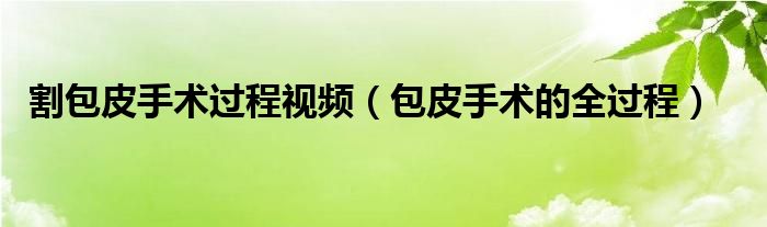 割包皮手術(shù)過(guò)程視頻（包皮手術(shù)的全過(guò)程）