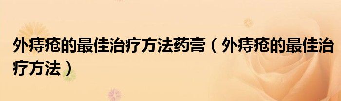 外痔瘡的最佳治療方法藥膏（外痔瘡的最佳治療方法）