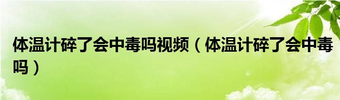 體溫計碎了會中毒嗎視頻（體溫計碎了會中毒嗎）