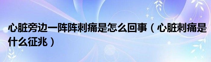 心臟旁邊一陣陣刺痛是怎么回事（心臟刺痛是什么征兆）