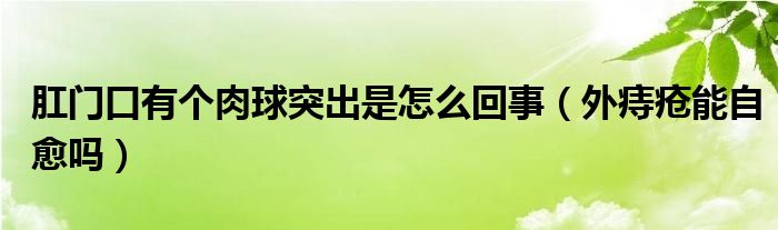 肛門口有個(gè)肉球突出是怎么回事（外痔瘡能自愈嗎）