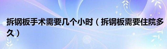 拆鋼板手術(shù)需要幾個(gè)小時(shí)（拆鋼板需要住院多久）