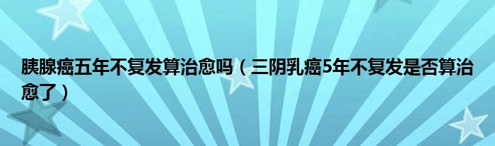 胰腺癌五年不復(fù)發(fā)算治愈嗎（三陰乳癌5年不復(fù)發(fā)是否算治愈了）