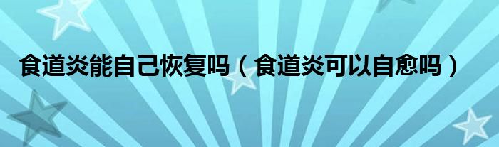 食道炎能自己恢復(fù)嗎（食道炎可以自愈嗎）