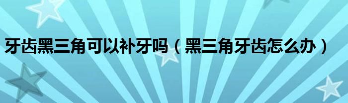 牙齒黑三角可以補(bǔ)牙嗎（黑三角牙齒怎么辦）