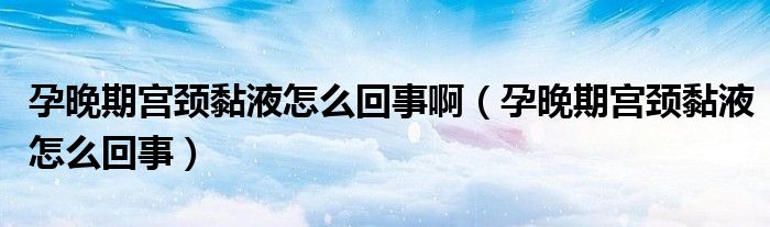 孕晚期宮頸黏液怎么回事?。ㄔ型砥趯m頸黏液怎么回事）