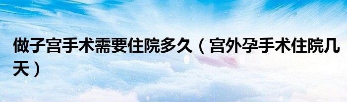 做子宮手術(shù)需要住院多久（宮外孕手術(shù)住院幾天）