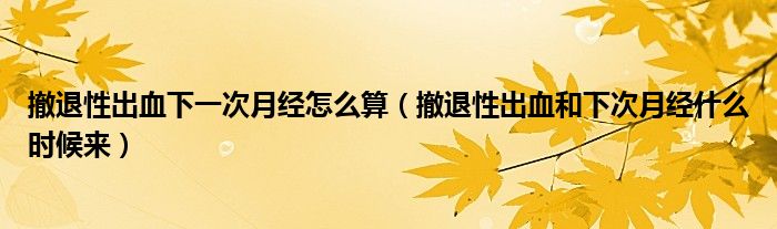 撤退性出血下一次月經怎么算（撤退性出血和下次月經什么時候來）