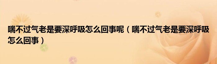 喘不過氣老是要深呼吸怎么回事呢（喘不過氣老是要深呼吸怎么回事）