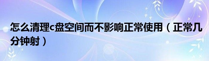 怎么清理c盤空間而不影響正常使用（正常幾分鐘射）