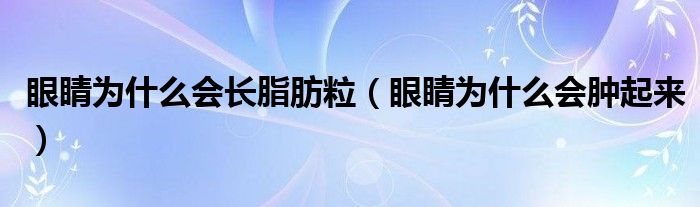 眼睛為什么會(huì)長脂肪粒（眼睛為什么會(huì)腫起來）