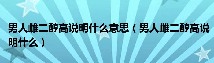 男人雌二醇高說明什么意思（男人雌二醇高說明什么）