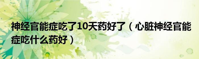 神經官能癥吃了10天藥好了（心臟神經官能癥吃什么藥好）