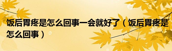 飯后胃疼是怎么回事一會(huì)就好了（飯后胃疼是怎么回事）